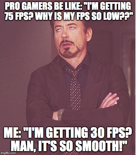 Face You Make Robert Downey Jr | PRO GAMERS BE LIKE: "I'M GETTING 75 FPS? WHY IS MY FPS SO LOW??"; ME: "I'M GETTING 30 FPS? MAN, IT'S SO SMOOTH!" | image tagged in memes,face you make robert downey jr | made w/ Imgflip meme maker