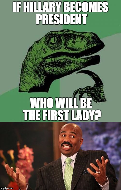 This is a real problem! (Totally not being dumb here) | IF HILLARY BECOMES PRESIDENT; WHO WILL BE THE FIRST LADY? | image tagged in philosoraptor,steve harvey,weird | made w/ Imgflip meme maker