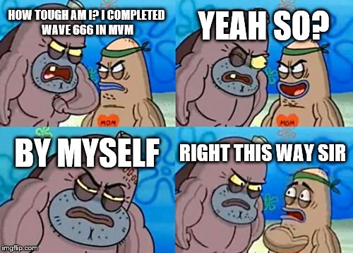 How Tough Are You Meme | YEAH SO? HOW TOUGH AM I? I COMPLETED WAVE 666 IN MVM; BY MYSELF; RIGHT THIS WAY SIR | image tagged in memes,how tough are you | made w/ Imgflip meme maker