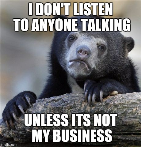 Confession Bear Meme | I DON'T LISTEN TO ANYONE TALKING; UNLESS ITS NOT MY BUSINESS | image tagged in memes,confession bear | made w/ Imgflip meme maker
