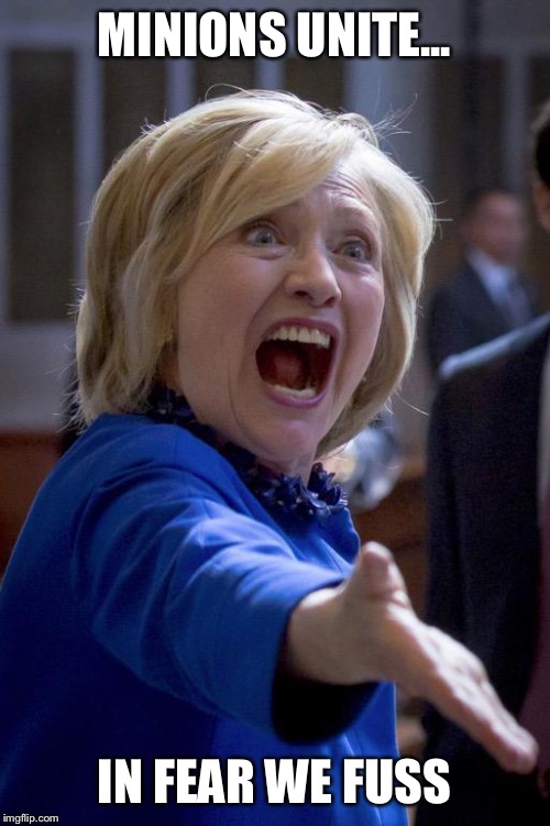 Hillary Shouting | MINIONS UNITE... IN FEAR WE FUSS | image tagged in hillary shouting | made w/ Imgflip meme maker