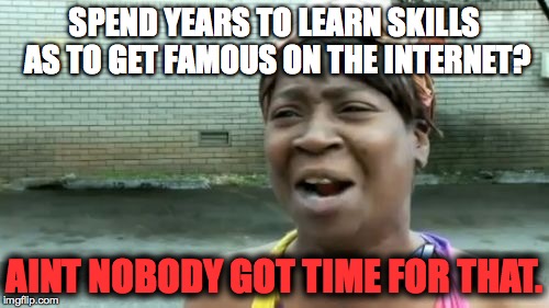 Ain't Nobody Got Time For That Meme | SPEND YEARS TO LEARN SKILLS AS TO GET FAMOUS ON THE INTERNET? AINT NOBODY GOT TIME FOR THAT. | image tagged in memes,aint nobody got time for that | made w/ Imgflip meme maker