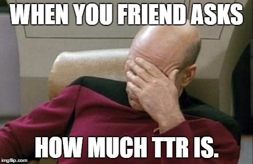 Captain Picard Facepalm | WHEN YOU FRIEND ASKS; HOW MUCH TTR IS. | image tagged in memes,captain picard facepalm | made w/ Imgflip meme maker