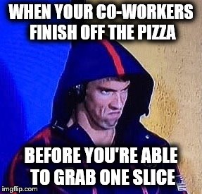 Co-workers & Pizza | WHEN YOUR CO-WORKERS FINISH OFF THE PIZZA; BEFORE YOU'RE ABLE TO GRAB ONE SLICE | image tagged in phelpsface,pizza,co-workers,rude,food,work | made w/ Imgflip meme maker