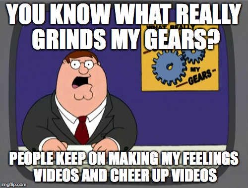 Peter Griffin News Meme | YOU KNOW WHAT REALLY GRINDS MY GEARS? PEOPLE KEEP ON MAKING MY FEELINGS VIDEOS AND CHEER UP VIDEOS | image tagged in memes,peter griffin news | made w/ Imgflip meme maker