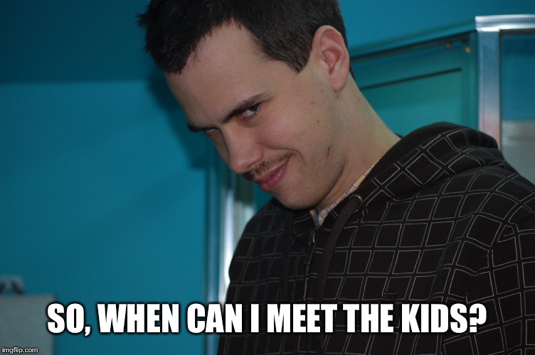SO, WHEN CAN I MEET THE KIDS? | image tagged in memes | made w/ Imgflip meme maker
