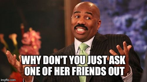 Steve Harvey Meme | WHY DON'T YOU JUST ASK ONE OF HER FRIENDS OUT | image tagged in memes,steve harvey | made w/ Imgflip meme maker