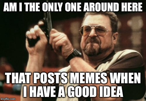 Am I The Only One Around Here Meme | AM I THE ONLY ONE AROUND HERE THAT POSTS MEMES WHEN I HAVE A GOOD IDEA | image tagged in memes,am i the only one around here | made w/ Imgflip meme maker