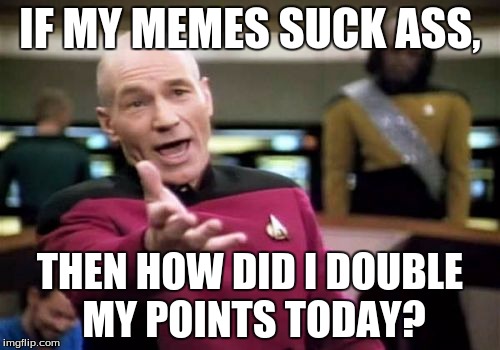 Picard Wtf | IF MY MEMES SUCK ASS, THEN HOW DID I DOUBLE MY POINTS TODAY? | image tagged in memes,picard wtf | made w/ Imgflip meme maker