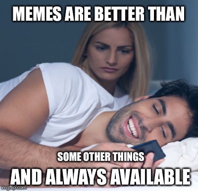 MEMES ARE BETTER THAN; SOME OTHER THINGS; AND ALWAYS AVAILABLE | image tagged in memes | made w/ Imgflip meme maker
