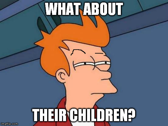Futurama Fry Meme | WHAT ABOUT THEIR CHILDREN? | image tagged in memes,futurama fry | made w/ Imgflip meme maker