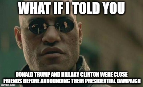 people should really know this! | WHAT IF I TOLD YOU; DONALD TRUMP AND HILLARY CLINTON WERE CLOSE FRIENDS BEFORE ANNOUNCING THEIR PRESIDENTIAL CAMPAIGN | image tagged in memes,matrix morpheus,donald trump,hillary clinton,2016 elections | made w/ Imgflip meme maker