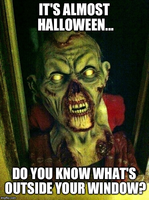 Halloween horror | IT'S ALMOST HALLOWEEN... DO YOU KNOW WHAT'S OUTSIDE YOUR WINDOW? | image tagged in halloween,horror,scare | made w/ Imgflip meme maker