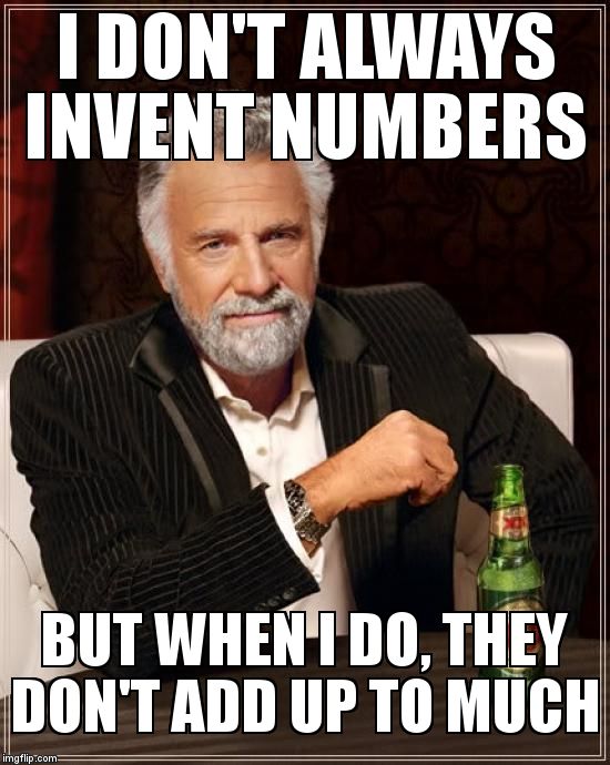 The Most Interesting Man In The World Meme | I DON'T ALWAYS INVENT NUMBERS; BUT WHEN I DO, THEY DON'T ADD UP TO MUCH | image tagged in memes,the most interesting man in the world | made w/ Imgflip meme maker