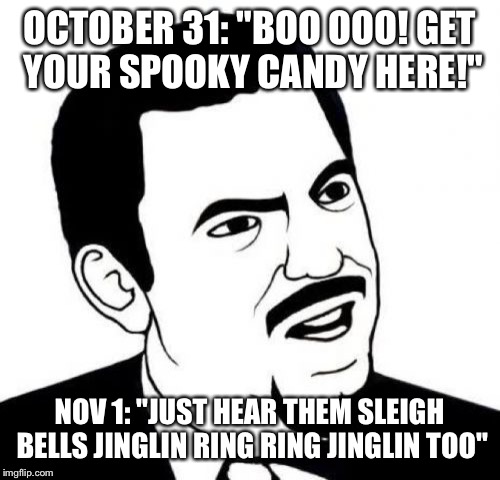 Scumbag retailers be like: | OCTOBER 31: "BOO OOO! GET YOUR SPOOKY CANDY HERE!"; NOV 1: "JUST HEAR THEM SLEIGH BELLS JINGLIN RING RING JINGLIN TOO" | image tagged in memes,seriously face | made w/ Imgflip meme maker