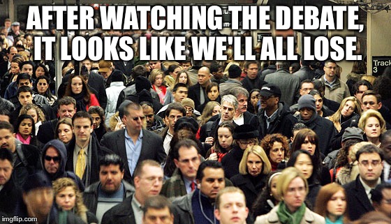 Crowd | AFTER WATCHING THE DEBATE, IT LOOKS LIKE WE'LL ALL LOSE. | image tagged in crowd | made w/ Imgflip meme maker