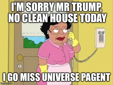Alicia Machado | I'M SORRY MR TRUMP, NO CLEAN HOUSE TODAY; I GO MISS UNIVERSE PAGENT | image tagged in memes,consuela | made w/ Imgflip meme maker