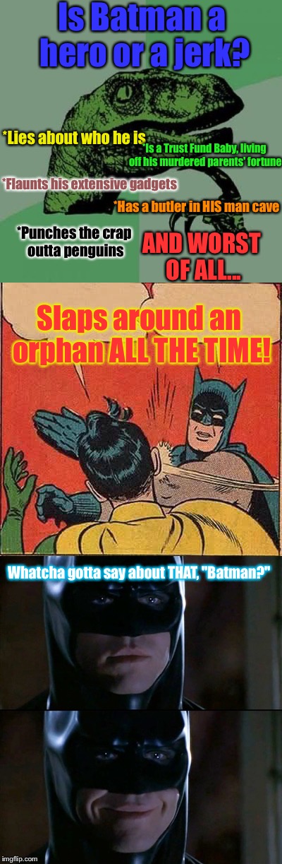 I Mean...Think About It | Is Batman a hero or a jerk? *Lies about who he is; *Is a Trust Fund Baby, living off his murdered parents' fortune; *Flaunts his extensive gadgets; *Has a butler in HIS man cave; AND WORST OF ALL... *Punches the crap outta penguins; Slaps around an orphan ALL THE TIME! Whatcha gotta say about THAT, "Batman?" | image tagged in memes,batman slapping robin,batman smiles,philosoraptor,lol | made w/ Imgflip meme maker