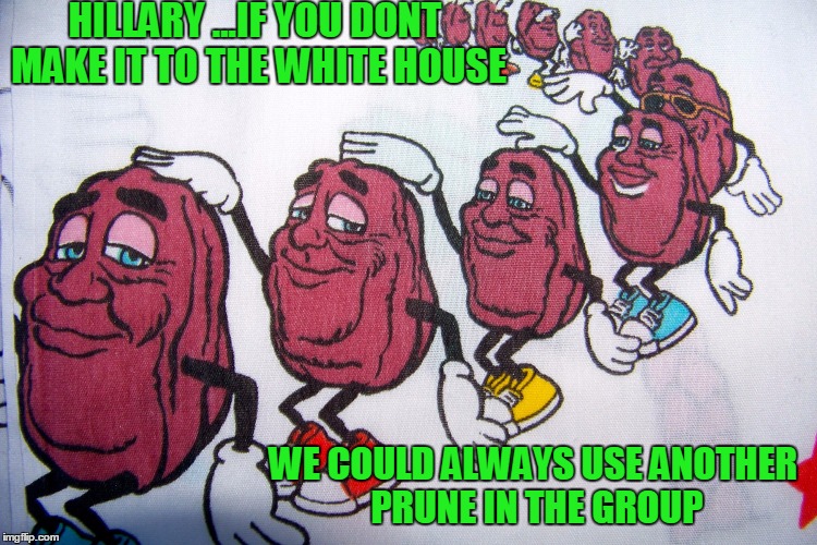 Dancing raisins | HILLARY ...IF YOU DONT MAKE IT TO THE WHITE HOUSE; WE COULD ALWAYS USE ANOTHER PRUNE IN THE GROUP | image tagged in memes,hillary | made w/ Imgflip meme maker