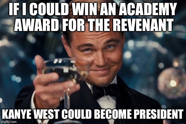 Leonardo Dicaprio Cheers Meme | IF I COULD WIN AN ACADEMY AWARD FOR THE REVENANT; KANYE WEST COULD BECOME PRESIDENT | image tagged in memes,leonardo dicaprio cheers | made w/ Imgflip meme maker