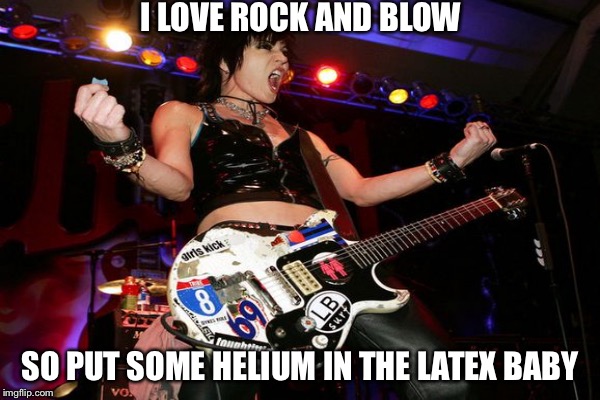 I LOVE ROCK AND BLOW SO PUT SOME HELIUM IN THE LATEX BABY | made w/ Imgflip meme maker