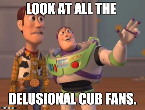 X, X Everywhere Meme | LOOK AT ALL THE; DELUSIONAL CUB FANS. | image tagged in memes,x x everywhere | made w/ Imgflip meme maker