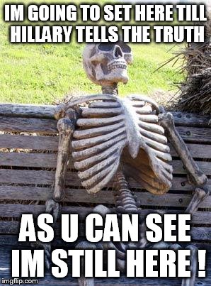 Waiting Skeleton | IM GOING TO SET HERE TILL HILLARY TELLS THE TRUTH; AS U CAN SEE IM STILL HERE ! | image tagged in memes,waiting skeleton | made w/ Imgflip meme maker