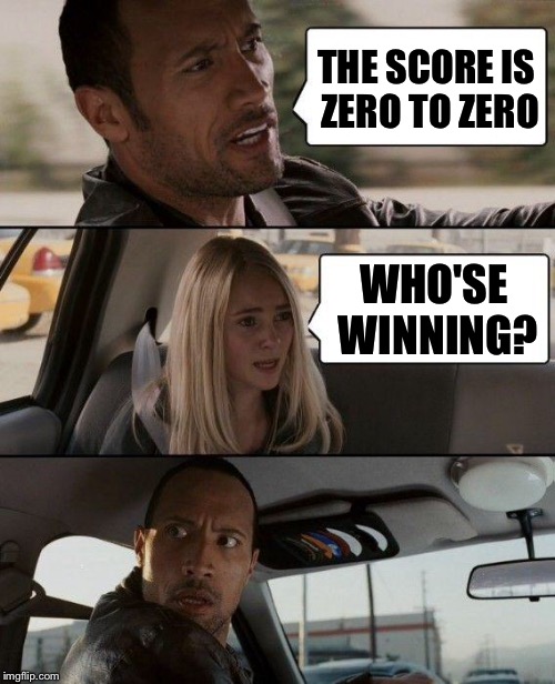 The Rock Driving Meme | THE SCORE IS ZERO TO ZERO WHO'SE WINNING? | image tagged in memes,the rock driving | made w/ Imgflip meme maker