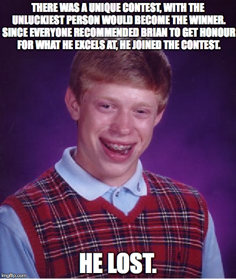 Bad Luck Brian | THERE WAS A UNIQUE CONTEST, WITH THE UNLUCKIEST PERSON WOULD BECOME THE WINNER. SINCE EVERYONE RECOMMENDED BRIAN TO GET HONOUR FOR WHAT HE EXCELS AT, HE JOINED THE CONTEST. HE LOST. | image tagged in memes,bad luck brian | made w/ Imgflip meme maker
