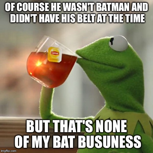 But That's None Of My Business Meme | OF COURSE HE WASN'T BATMAN AND DIDN'T HAVE HIS BELT AT THE TIME BUT THAT'S NONE OF MY BAT BUSUNESS | image tagged in memes,but thats none of my business,kermit the frog | made w/ Imgflip meme maker