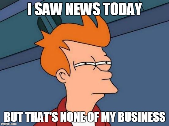 Futurama Fry | I SAW NEWS TODAY; BUT THAT'S NONE OF MY BUSINESS | image tagged in memes,futurama fry | made w/ Imgflip meme maker