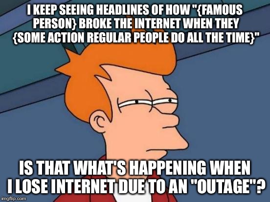 Stop breaking my internet! | I KEEP SEEING HEADLINES OF HOW "{FAMOUS PERSON} BROKE THE INTERNET WHEN THEY {SOME ACTION REGULAR PEOPLE DO ALL THE TIME}"; IS THAT WHAT'S HAPPENING WHEN I LOSE INTERNET DUE TO AN "OUTAGE"? | image tagged in memes,futurama fry,broke the internet,internet outage,stupid famous people | made w/ Imgflip meme maker