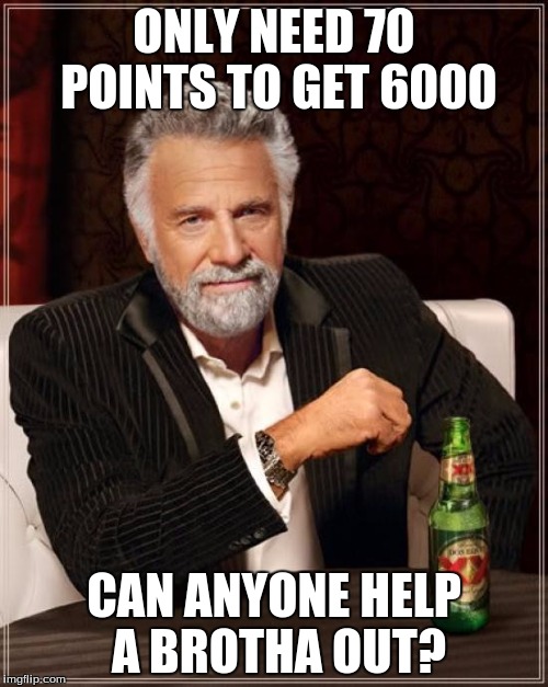 The Most Interesting Man In The World | ONLY NEED 70 POINTS TO GET 6000; CAN ANYONE HELP A BROTHA OUT? | image tagged in memes,the most interesting man in the world | made w/ Imgflip meme maker