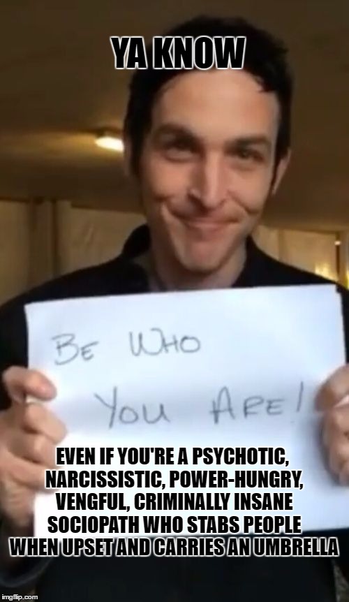 YA KNOW; EVEN IF YOU'RE A PSYCHOTIC, NARCISSISTIC, POWER-HUNGRY, VENGFUL, CRIMINALLY INSANE SOCIOPATH WHO STABS PEOPLE WHEN UPSET AND CARRIES AN UMBRELLA | made w/ Imgflip meme maker
