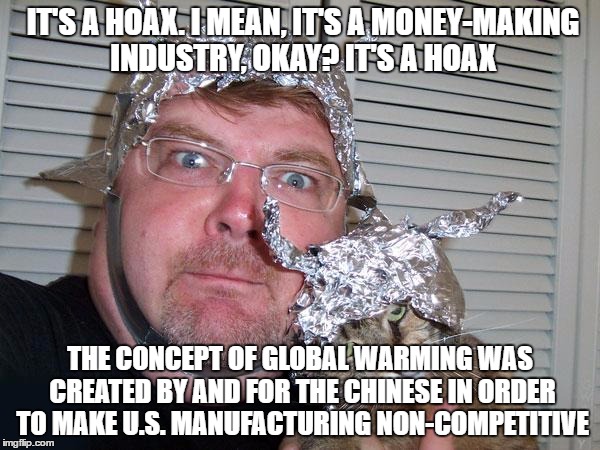 tin foil hat | IT'S A HOAX. I MEAN, IT'S A MONEY-MAKING INDUSTRY, OKAY? IT'S A HOAX; THE CONCEPT OF GLOBAL WARMING WAS CREATED BY AND FOR THE CHINESE IN ORDER TO MAKE U.S. MANUFACTURING NON-COMPETITIVE | image tagged in tin foil hat | made w/ Imgflip meme maker