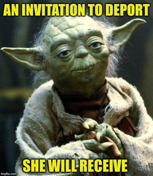 Star Wars Yoda Meme | AN INVITATION TO DEPORT SHE WILL RECEIVE | image tagged in memes,star wars yoda | made w/ Imgflip meme maker