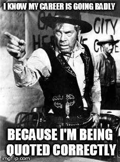 I KNOW MY CAREER IS GOING BADLY; BECAUSE I'M BEING QUOTED CORRECTLY | image tagged in lee marvin | made w/ Imgflip meme maker