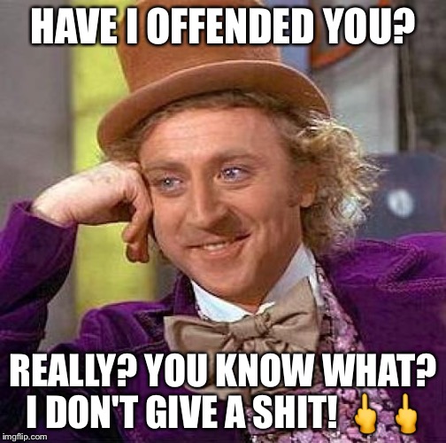 Creepy Condescending Wonka | HAVE I OFFENDED YOU? REALLY? YOU KNOW WHAT? I DON'T GIVE A SHIT! 🖕🖕 | image tagged in memes,creepy condescending wonka | made w/ Imgflip meme maker