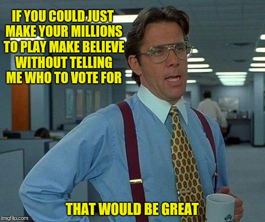 I don't always look to Hollywood for political guidance, but when I do, I don't  | IF YOU COULD JUST MAKE YOUR MILLIONS TO PLAY MAKE BELIEVE WITHOUT TELLING ME WHO TO VOTE FOR; THAT WOULD BE GREAT | image tagged in memes,that would be great,actors,athletes | made w/ Imgflip meme maker