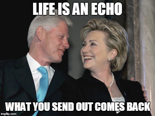 Bill and Hillary Clinton | LIFE IS AN ECHO; WHAT YOU SEND OUT COMES BACK | image tagged in bill and hillary clinton | made w/ Imgflip meme maker