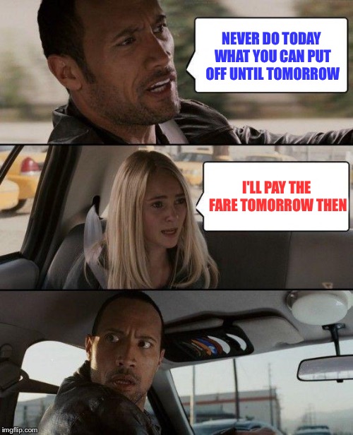The Rock Driving Meme | NEVER DO TODAY WHAT YOU CAN PUT OFF UNTIL TOMORROW I'LL PAY THE FARE TOMORROW THEN | image tagged in memes,the rock driving | made w/ Imgflip meme maker