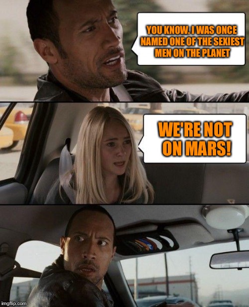 The Rock Driving Meme | YOU KNOW. I WAS ONCE NAMED ONE OF THE SEXIEST MEN ON THE PLANET; WE'RE NOT ON MARS! | image tagged in memes,the rock driving | made w/ Imgflip meme maker