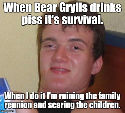 10 Guy | When Bear Grylls drinks piss it's survival. When I do it I'm ruining the family reunion and scaring the children. | image tagged in memes,10 guy | made w/ Imgflip meme maker