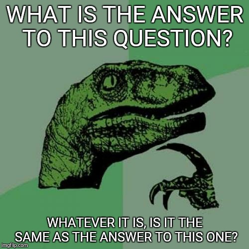 Philosoraptor Meme | WHAT IS THE ANSWER TO THIS QUESTION? WHATEVER IT IS, IS IT THE SAME AS THE ANSWER TO THIS ONE? | image tagged in memes,philosoraptor | made w/ Imgflip meme maker