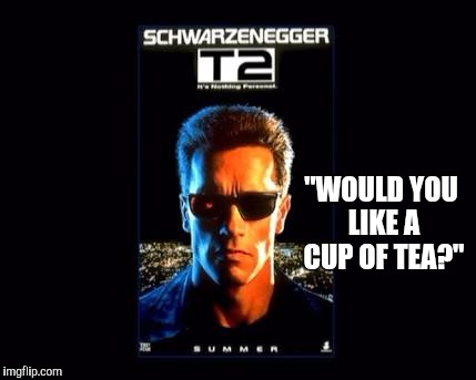 T2 | "WOULD YOU LIKE A CUP OF TEA?" | image tagged in terminator 2 | made w/ Imgflip meme maker