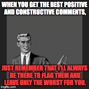 Kill Yourself Guy | WHEN YOU GET THE BEST POSITIVE AND CONSTRUCTIVE COMMENTS, JUST REMEMBER THAT I'LL ALWAYS BE THERE TO FLAG THEM AND LEAVE ONLY THE WORST FOR YOU. | image tagged in memes,kill yourself guy | made w/ Imgflip meme maker