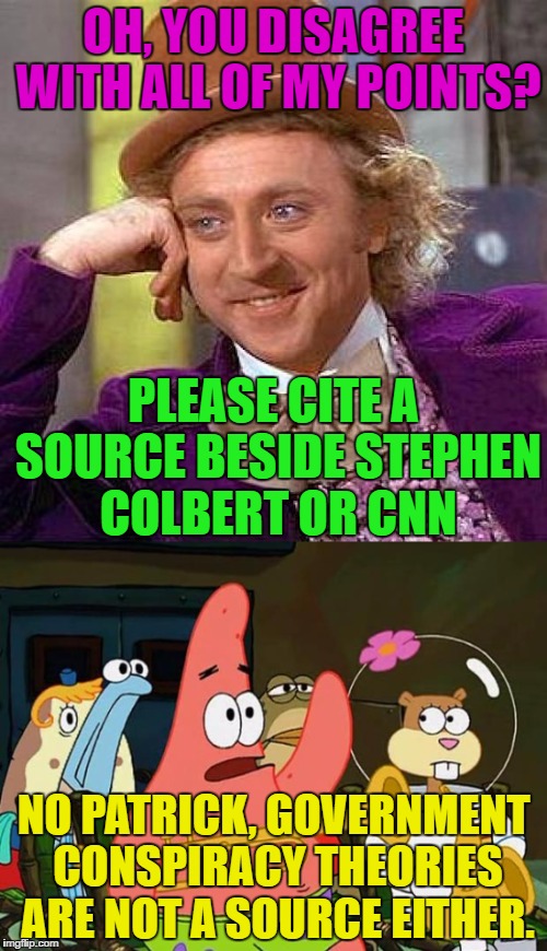 I'll put this in my bookmarks so I have it for every time I ever get into a debate with a liberal college student | OH, YOU DISAGREE WITH ALL OF MY POINTS? PLEASE CITE A SOURCE BESIDE STEPHEN COLBERT OR CNN; NO PATRICK, GOVERNMENT CONSPIRACY THEORIES ARE NOT A SOURCE EITHER. | image tagged in creepy condescending wonka,no patrick mayonnaise is not a instrument,cnn and colbert are not legitimate sourcces,neither are gov | made w/ Imgflip meme maker