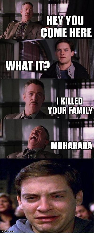 Peter Parker Cry | HEY YOU COME HERE; WHAT IT? I KILLED YOUR FAMILY; MUHAHAHA | image tagged in memes,peter parker cry | made w/ Imgflip meme maker
