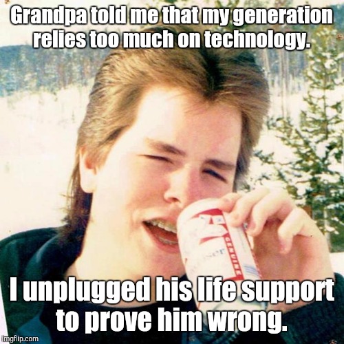 Eighties Teen | Grandpa told me that my generation relies too much on technology. I unplugged his life support to prove him wrong. | image tagged in memes,eighties teen | made w/ Imgflip meme maker