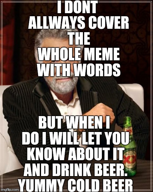 The Most Interesting Man In The World Meme | I DONT ALLWAYS COVER THE WHOLE MEME WITH WORDS BUT WHEN I DO I WILL LET YOU KNOW ABOUT IT AND DRINK BEER. YUMMY COLD BEER | image tagged in memes,the most interesting man in the world | made w/ Imgflip meme maker